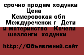 срочно продам ходунки › Цена ­ 500 - Кемеровская обл., Междуреченск г. Дети и материнство » Качели, шезлонги, ходунки   